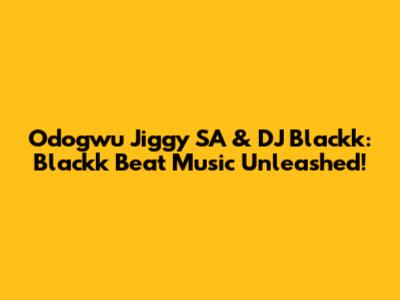Odogwu Jiggy SA & DJ Blackk: Blackk Beat Music Unleashed!