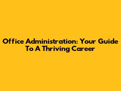 Office Administration: Your Guide To A Thriving Career