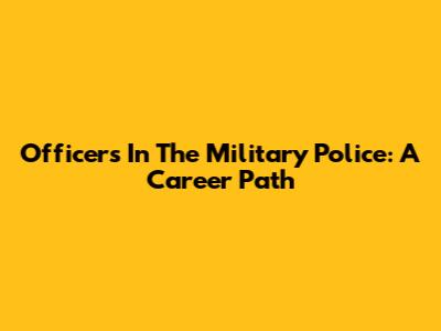 Officers In The Military Police: A Career Path