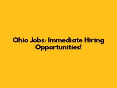 Ohio Jobs: Immediate Hiring Opportunities!