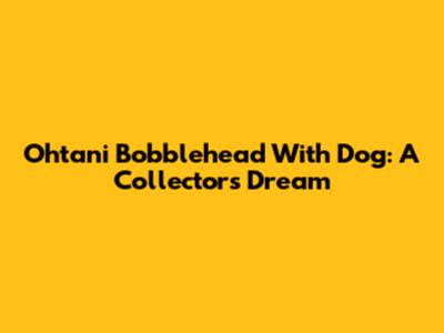 Ohtani Bobblehead With Dog: A Collector's Dream