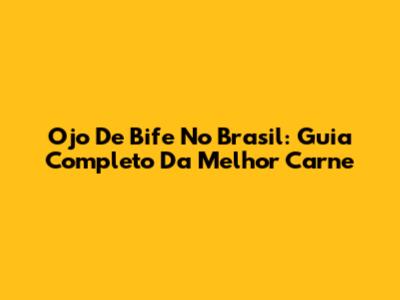 Ojo De Bife No Brasil: Guia Completo Da Melhor Carne