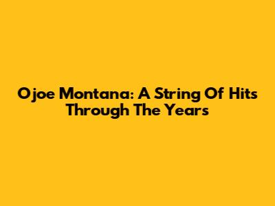 Ojoe Montana: A String Of Hits Through The Years