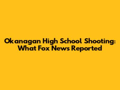 Okanagan High School Shooting: What Fox News Reported