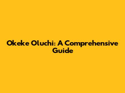 Okeke Oluchi: A Comprehensive Guide