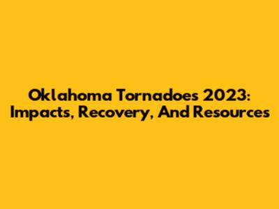 Oklahoma Tornadoes 2023: Impacts, Recovery, And Resources