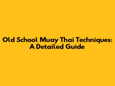 Old School Muay Thai Techniques: A Detailed Guide
