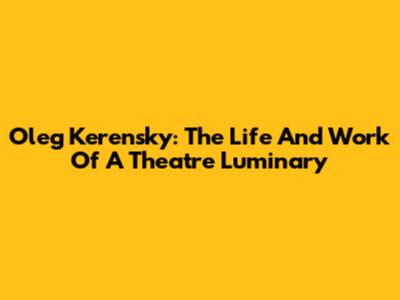 Oleg Kerensky: The Life And Work Of A Theatre Luminary