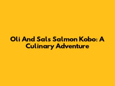 Oli And Sal's Salmon Kobo: A Culinary Adventure