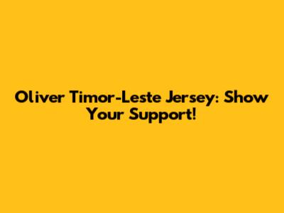 Oliver Timor-Leste Jersey: Show Your Support!