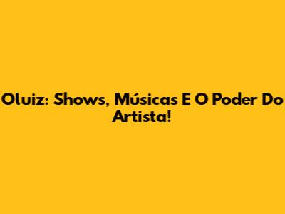 Oluiz: Shows, Músicas E O Poder Do Artista!