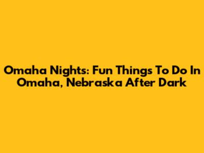 Omaha Nights: Fun Things To Do In Omaha, Nebraska After Dark