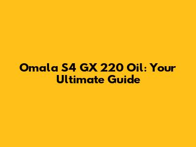 Omala S4 GX 220 Oil: Your Ultimate Guide
