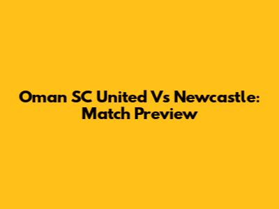 Oman SC United Vs Newcastle: Match Preview