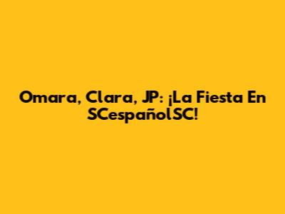 Omara, Clara, JP: ¡La Fiesta En SCespañolSC!