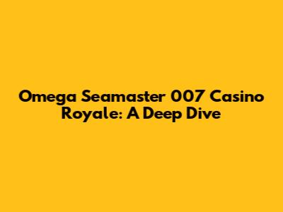 Omega Seamaster 007 Casino Royale: A Deep Dive