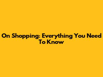 On Shopping: Everything You Need To Know