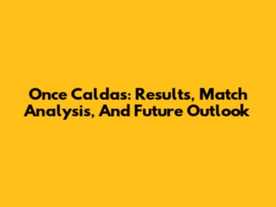 Once Caldas: Results, Match Analysis, And Future Outlook