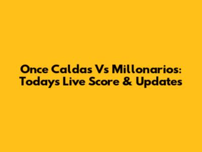 Once Caldas Vs Millonarios: Today's Live Score & Updates