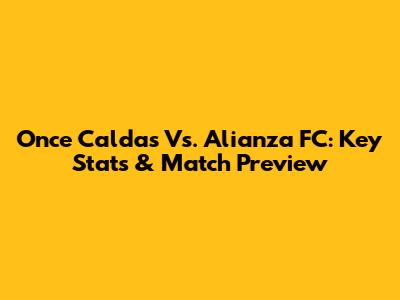 Once Caldas Vs. Alianza FC: Key Stats & Match Preview