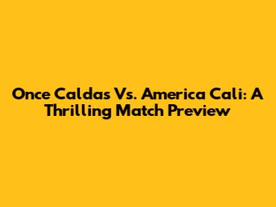 Once Caldas Vs. America Cali: A Thrilling Match Preview