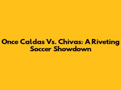 Once Caldas Vs. Chivas: A Riveting Soccer Showdown