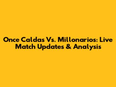 Once Caldas Vs. Millonarios: Live Match Updates & Analysis