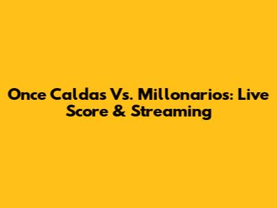 Once Caldas Vs. Millonarios: Live Score & Streaming