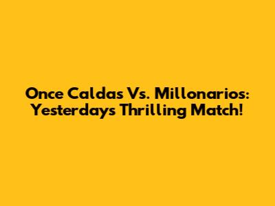 Once Caldas Vs. Millonarios: Yesterday's Thrilling Match!