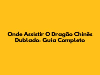 Onde Assistir 'O Dragão Chinês' Dublado: Guia Completo