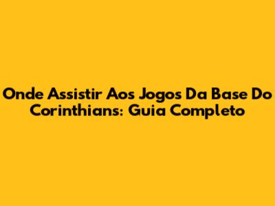 Onde Assistir Aos Jogos Da Base Do Corinthians: Guia Completo