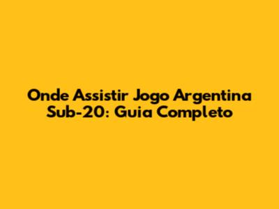 Onde Assistir Jogo Argentina Sub-20: Guia Completo