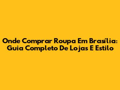 Onde Comprar Roupa Em Brasília: Guia Completo De Lojas E Estilo