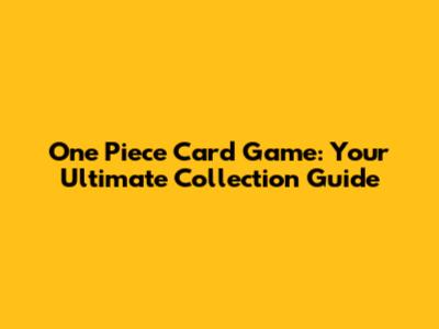 One Piece Card Game: Your Ultimate Collection Guide