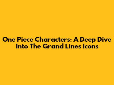 One Piece Characters: A Deep Dive Into The Grand Line's Icons