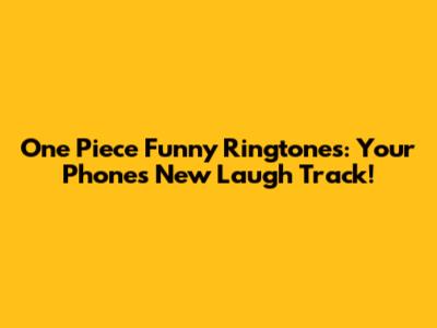 One Piece Funny Ringtones: Your Phone's New Laugh Track!