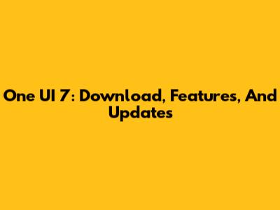One UI 7: Download, Features, And Updates