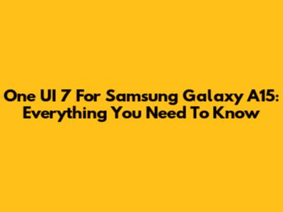 One UI 7 For Samsung Galaxy A15: Everything You Need To Know