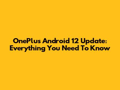 OnePlus Android 12 Update: Everything You Need To Know
