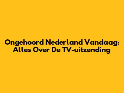 Ongehoord Nederland Vandaag: Alles Over De TV-uitzending