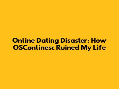 Online Dating Disaster: How OSConlinesc Ruined My Life