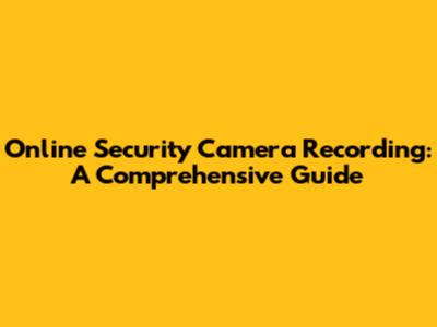 Online Security Camera Recording: A Comprehensive Guide