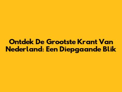 Ontdek De Grootste Krant Van Nederland: Een Diepgaande Blik