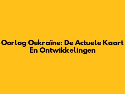 Oorlog Oekraïne: De Actuele Kaart En Ontwikkelingen