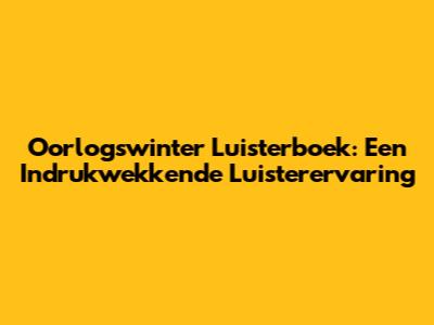 Oorlogswinter Luisterboek: Een Indrukwekkende Luisterervaring