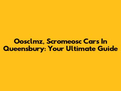Oosclmz, Scromeosc Cars In Queensbury: Your Ultimate Guide