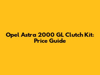 Opel Astra 2000 GL Clutch Kit: Price Guide