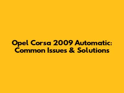 Opel Corsa 2009 Automatic: Common Issues & Solutions