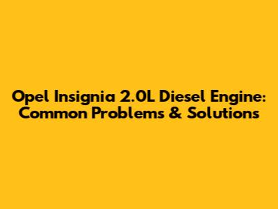 Opel Insignia 2.0L Diesel Engine: Common Problems & Solutions