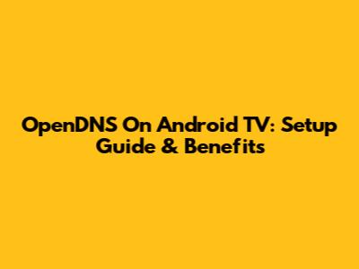 OpenDNS On Android TV: Setup Guide & Benefits